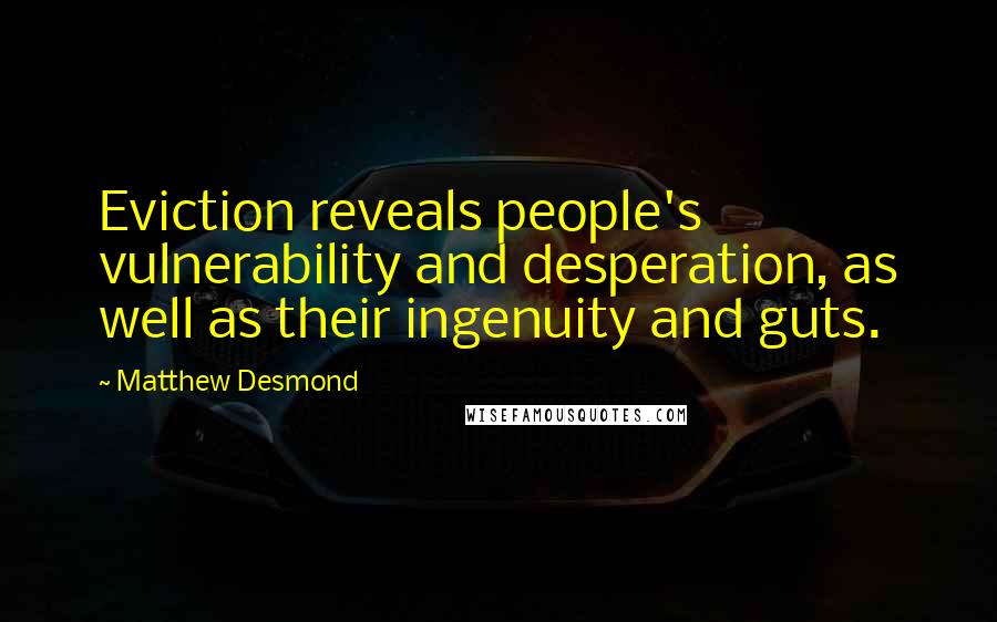 Matthew Desmond Quotes: Eviction reveals people's vulnerability and desperation, as well as their ingenuity and guts.