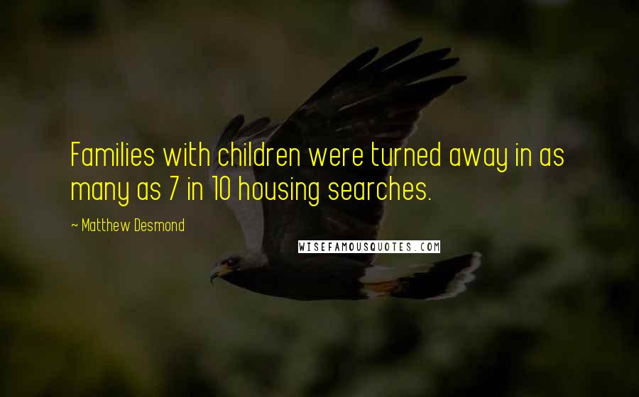 Matthew Desmond Quotes: Families with children were turned away in as many as 7 in 10 housing searches.