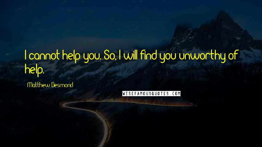 Matthew Desmond Quotes: I cannot help you. So, I will find you unworthy of help.