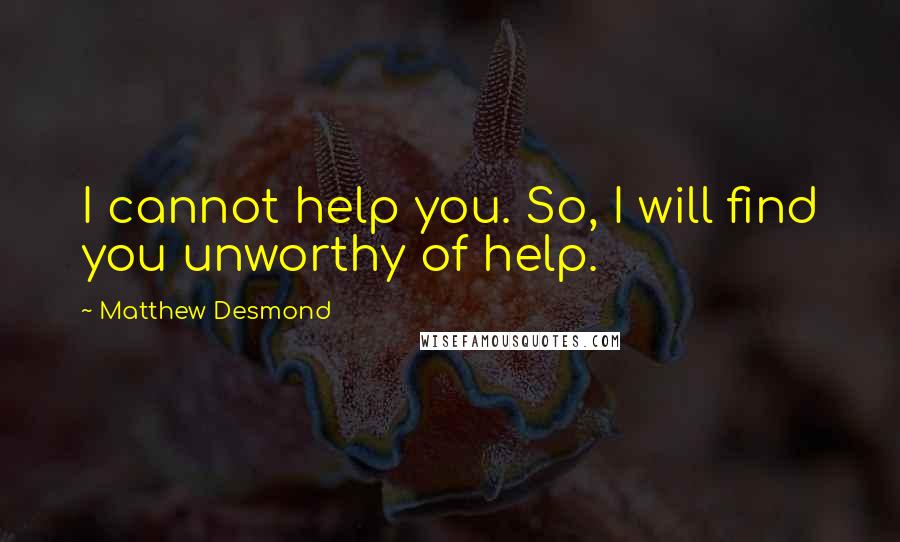 Matthew Desmond Quotes: I cannot help you. So, I will find you unworthy of help.