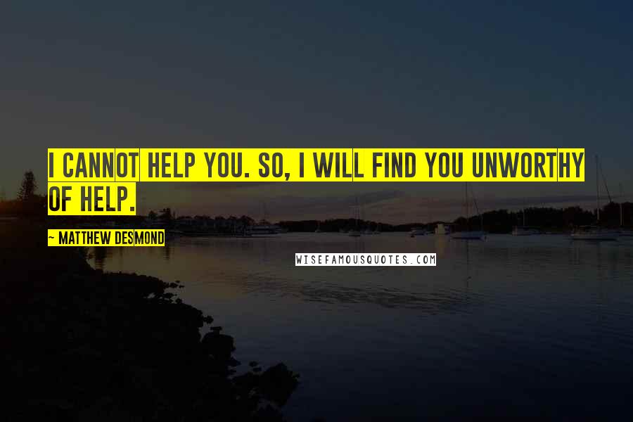 Matthew Desmond Quotes: I cannot help you. So, I will find you unworthy of help.