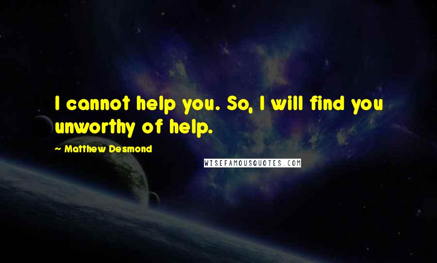 Matthew Desmond Quotes: I cannot help you. So, I will find you unworthy of help.