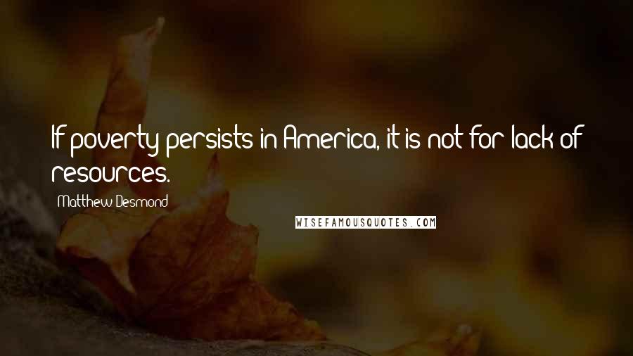 Matthew Desmond Quotes: If poverty persists in America, it is not for lack of resources.