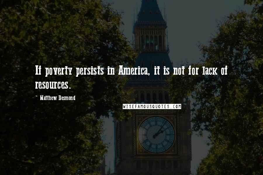 Matthew Desmond Quotes: If poverty persists in America, it is not for lack of resources.