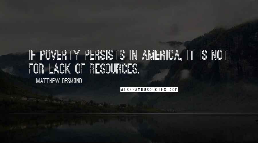 Matthew Desmond Quotes: If poverty persists in America, it is not for lack of resources.
