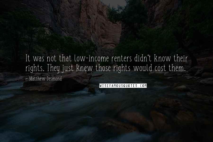 Matthew Desmond Quotes: It was not that low-income renters didn't know their rights. They just knew those rights would cost them.