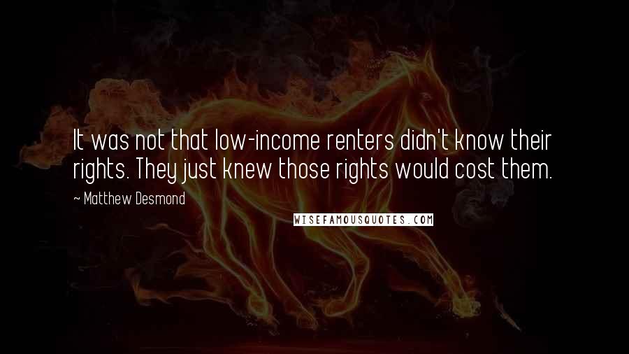 Matthew Desmond Quotes: It was not that low-income renters didn't know their rights. They just knew those rights would cost them.