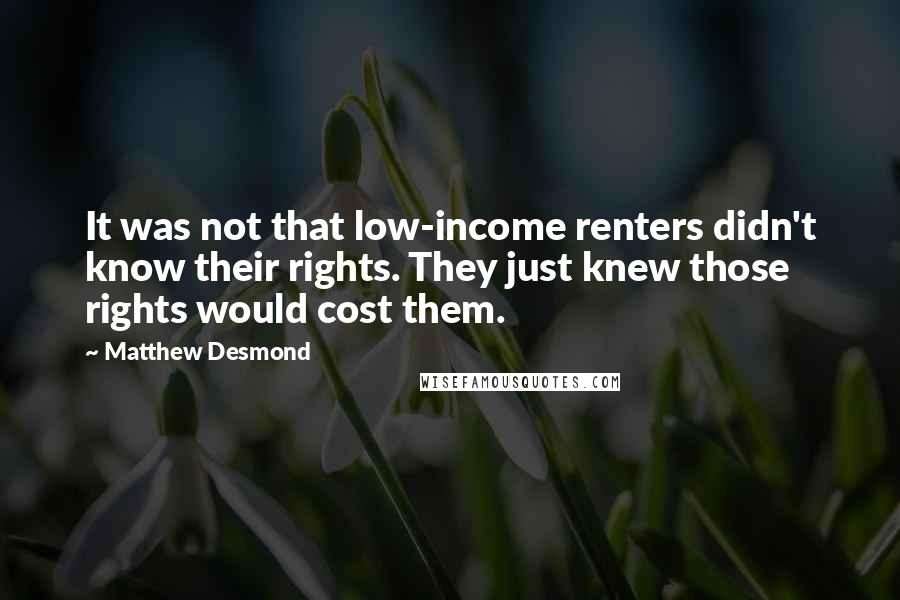 Matthew Desmond Quotes: It was not that low-income renters didn't know their rights. They just knew those rights would cost them.