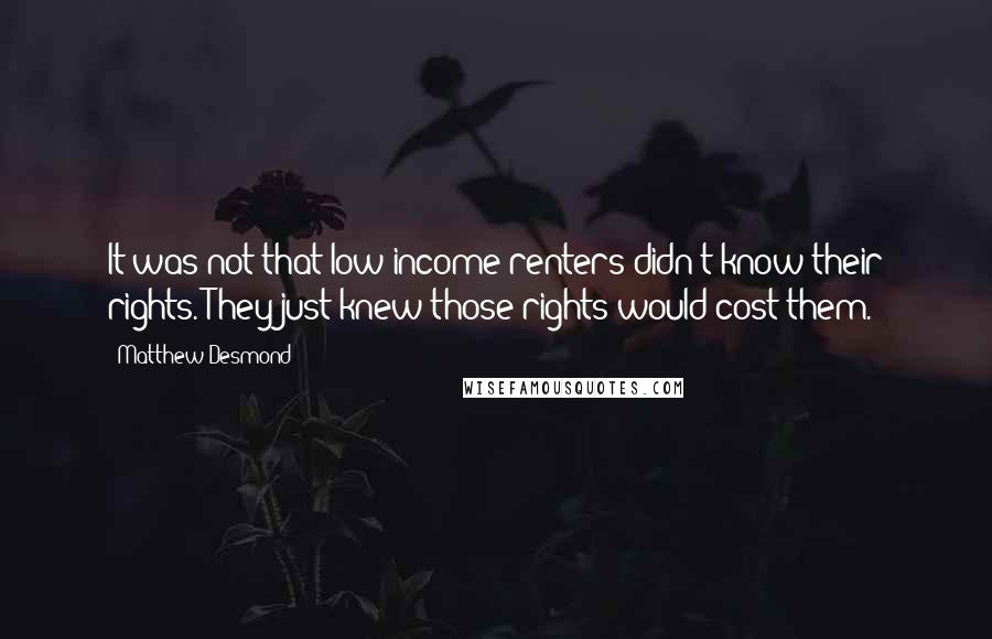 Matthew Desmond Quotes: It was not that low-income renters didn't know their rights. They just knew those rights would cost them.