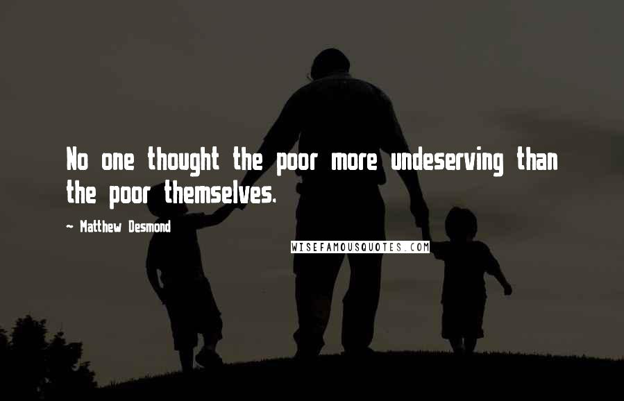 Matthew Desmond Quotes: No one thought the poor more undeserving than the poor themselves.