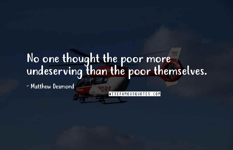 Matthew Desmond Quotes: No one thought the poor more undeserving than the poor themselves.