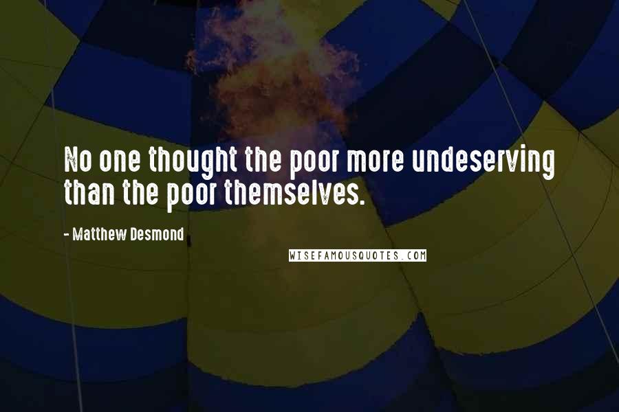 Matthew Desmond Quotes: No one thought the poor more undeserving than the poor themselves.