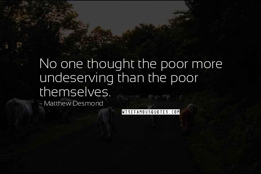 Matthew Desmond Quotes: No one thought the poor more undeserving than the poor themselves.