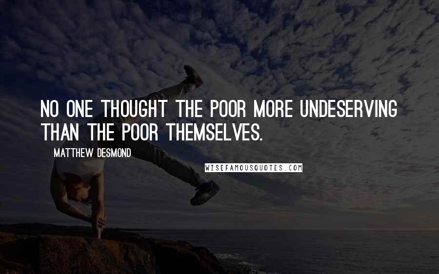 Matthew Desmond Quotes: No one thought the poor more undeserving than the poor themselves.