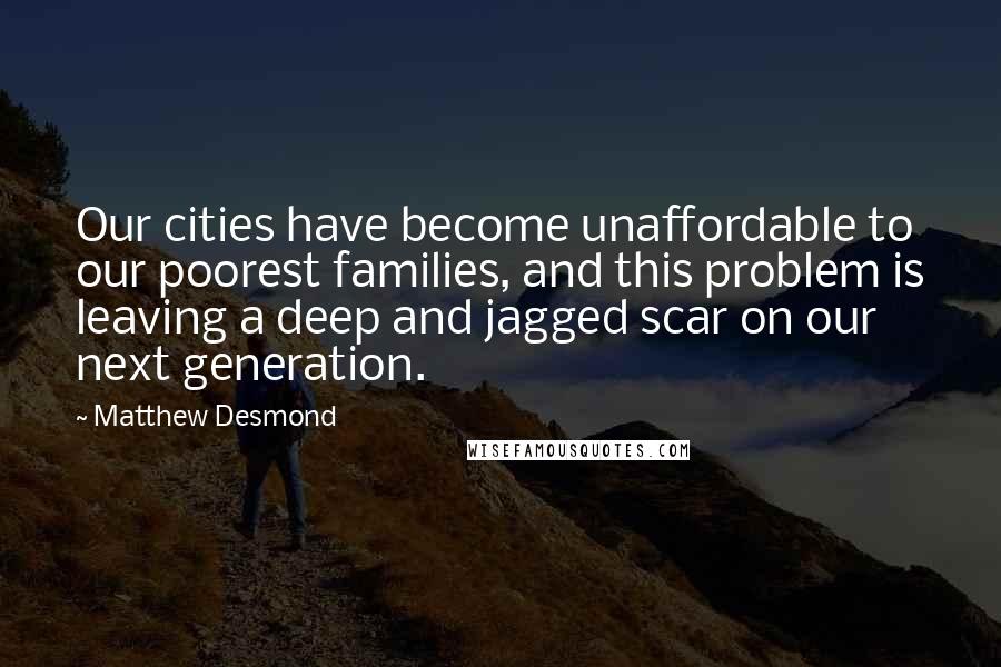 Matthew Desmond Quotes: Our cities have become unaffordable to our poorest families, and this problem is leaving a deep and jagged scar on our next generation.