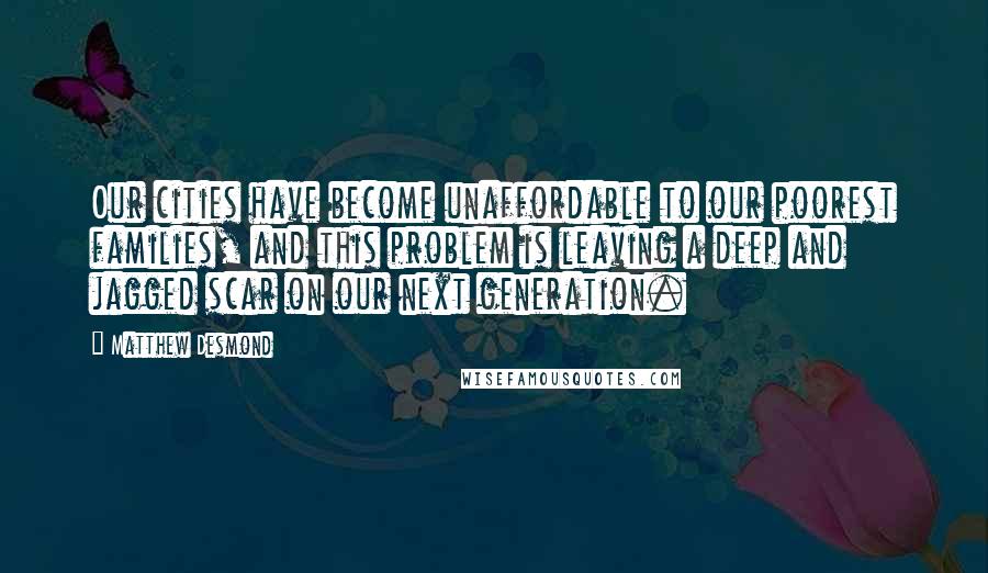 Matthew Desmond Quotes: Our cities have become unaffordable to our poorest families, and this problem is leaving a deep and jagged scar on our next generation.