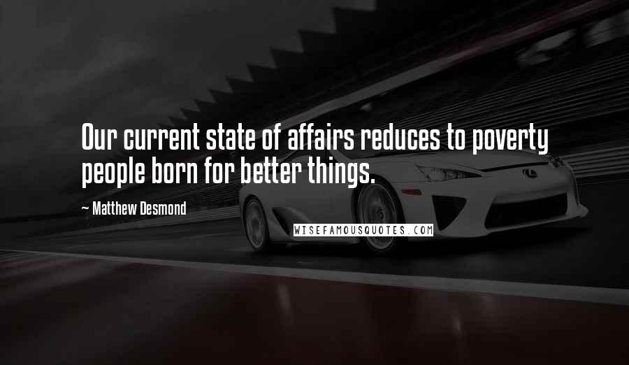 Matthew Desmond Quotes: Our current state of affairs reduces to poverty people born for better things.