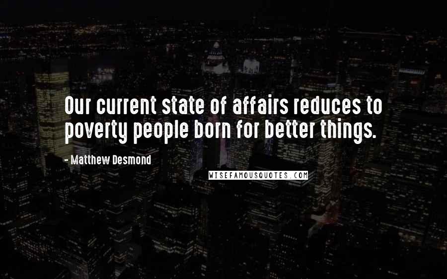 Matthew Desmond Quotes: Our current state of affairs reduces to poverty people born for better things.