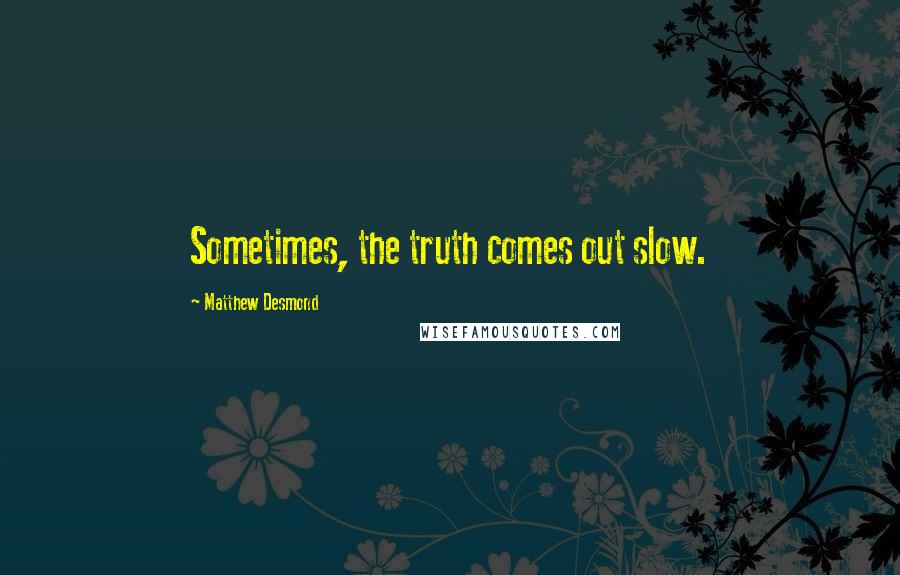 Matthew Desmond Quotes: Sometimes, the truth comes out slow.