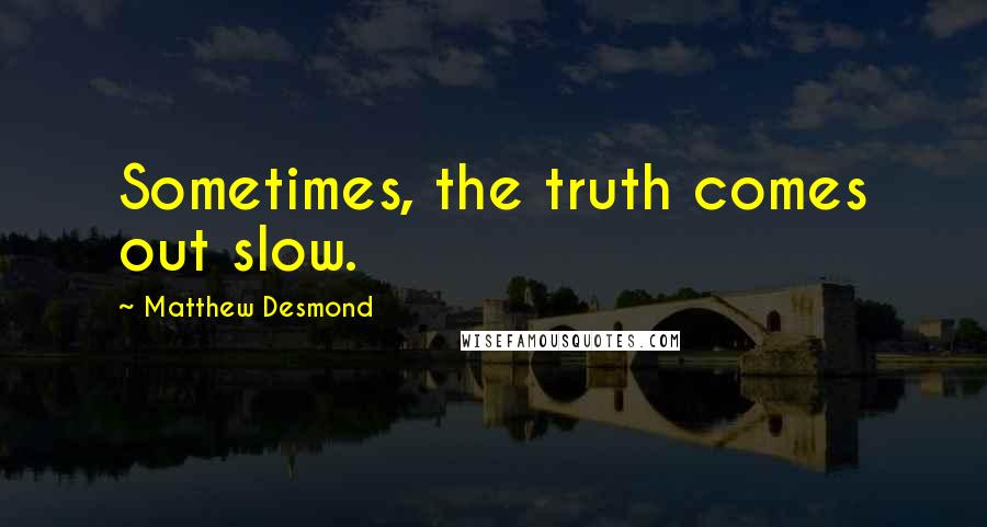 Matthew Desmond Quotes: Sometimes, the truth comes out slow.