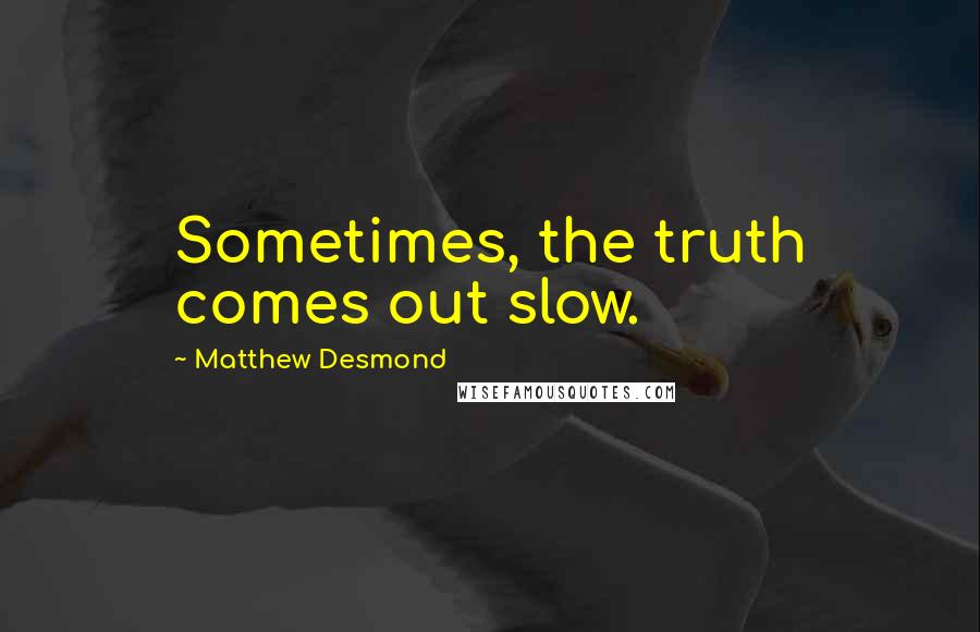 Matthew Desmond Quotes: Sometimes, the truth comes out slow.