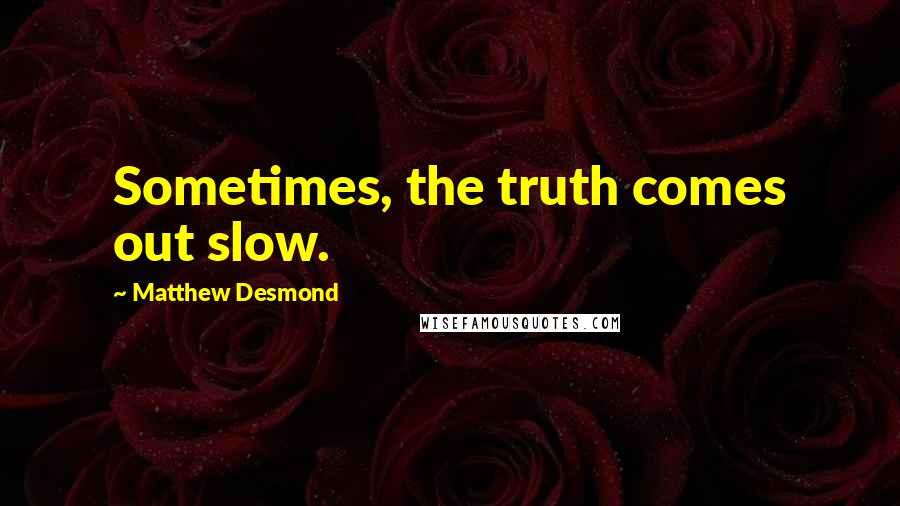 Matthew Desmond Quotes: Sometimes, the truth comes out slow.