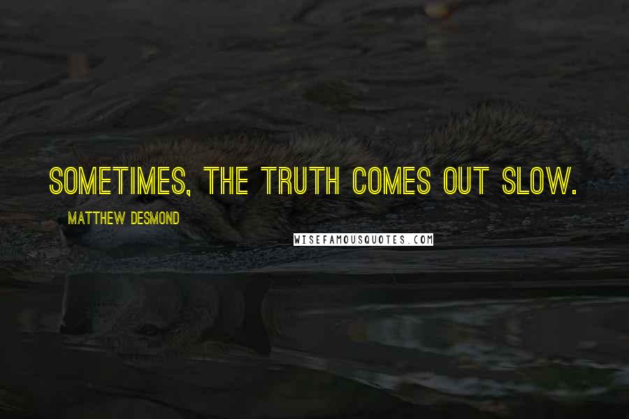 Matthew Desmond Quotes: Sometimes, the truth comes out slow.
