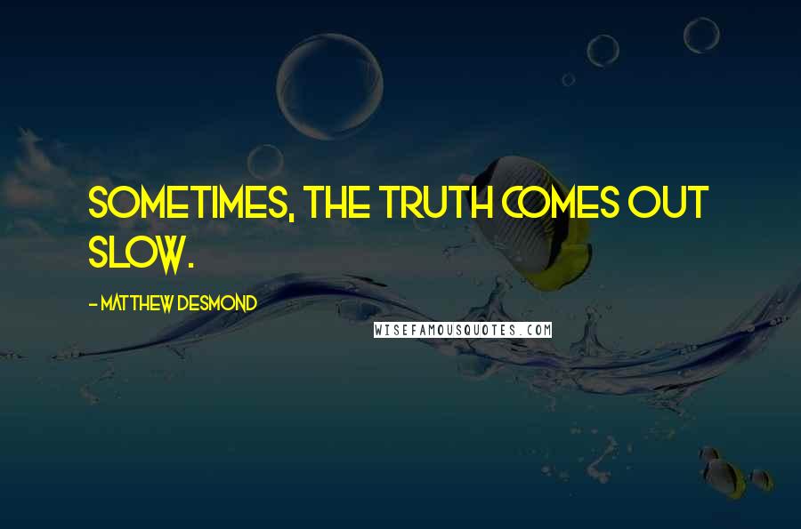 Matthew Desmond Quotes: Sometimes, the truth comes out slow.