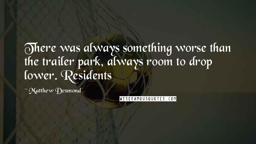 Matthew Desmond Quotes: There was always something worse than the trailer park, always room to drop lower. Residents