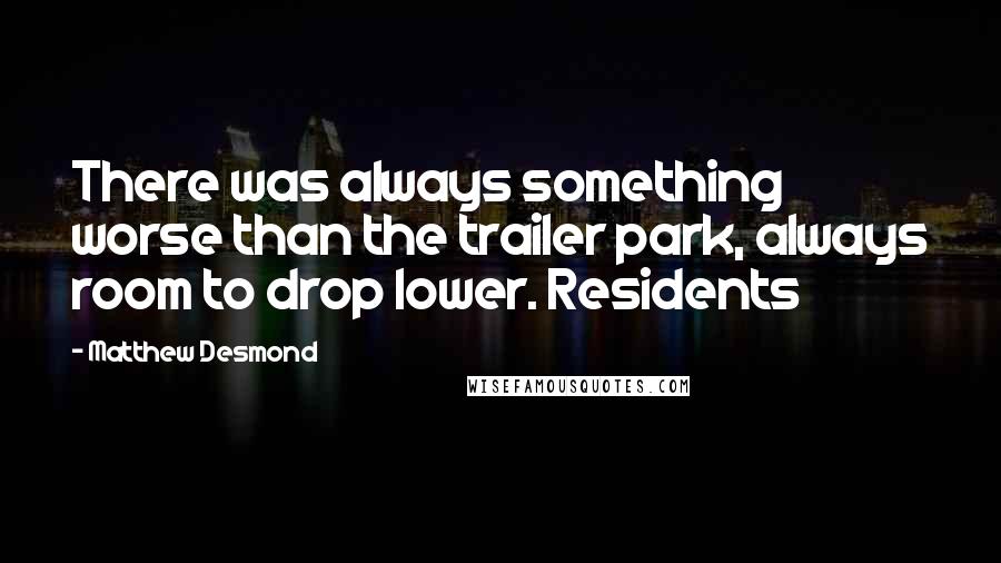 Matthew Desmond Quotes: There was always something worse than the trailer park, always room to drop lower. Residents