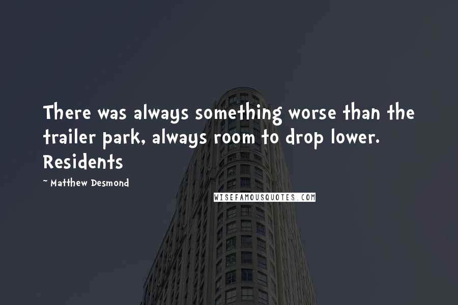 Matthew Desmond Quotes: There was always something worse than the trailer park, always room to drop lower. Residents