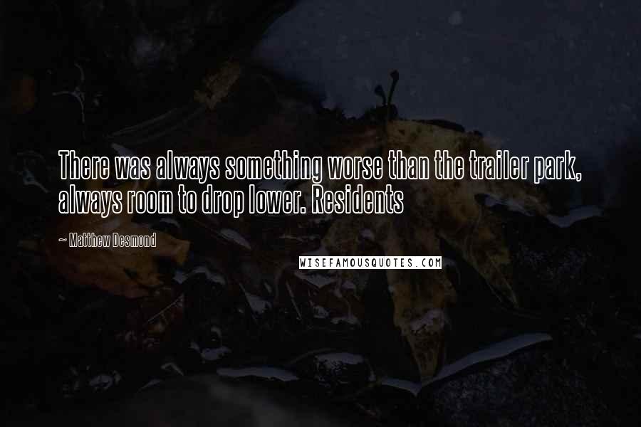 Matthew Desmond Quotes: There was always something worse than the trailer park, always room to drop lower. Residents