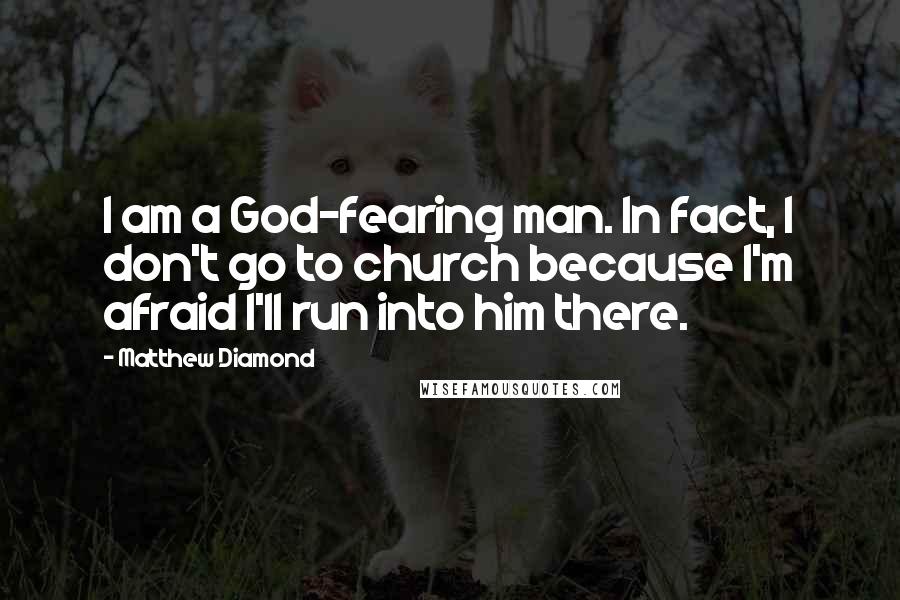 Matthew Diamond Quotes: I am a God-fearing man. In fact, I don't go to church because I'm afraid I'll run into him there.