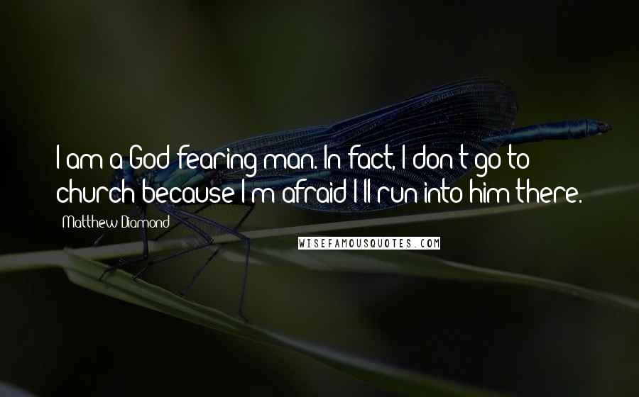 Matthew Diamond Quotes: I am a God-fearing man. In fact, I don't go to church because I'm afraid I'll run into him there.