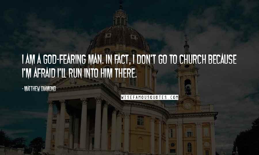Matthew Diamond Quotes: I am a God-fearing man. In fact, I don't go to church because I'm afraid I'll run into him there.