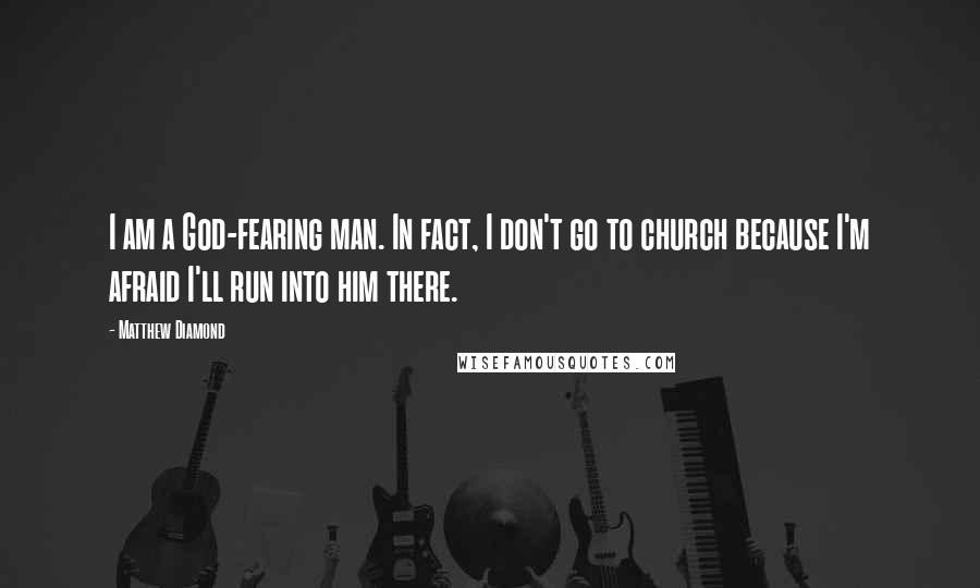 Matthew Diamond Quotes: I am a God-fearing man. In fact, I don't go to church because I'm afraid I'll run into him there.