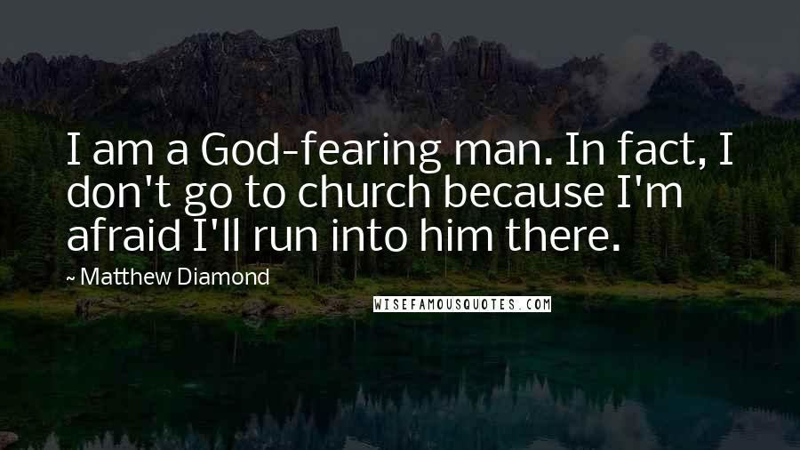 Matthew Diamond Quotes: I am a God-fearing man. In fact, I don't go to church because I'm afraid I'll run into him there.