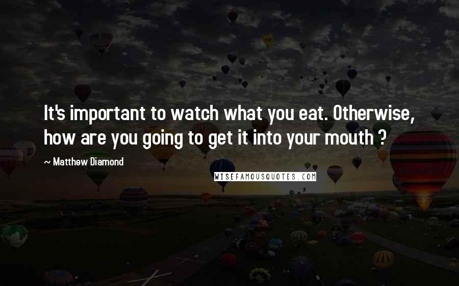 Matthew Diamond Quotes: It's important to watch what you eat. Otherwise, how are you going to get it into your mouth ?