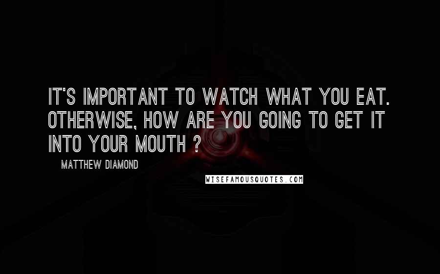 Matthew Diamond Quotes: It's important to watch what you eat. Otherwise, how are you going to get it into your mouth ?