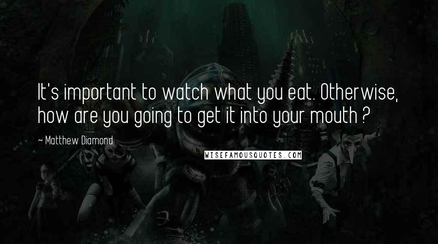 Matthew Diamond Quotes: It's important to watch what you eat. Otherwise, how are you going to get it into your mouth ?