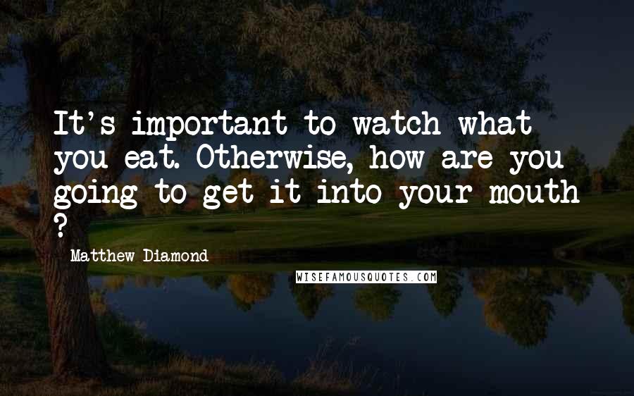 Matthew Diamond Quotes: It's important to watch what you eat. Otherwise, how are you going to get it into your mouth ?