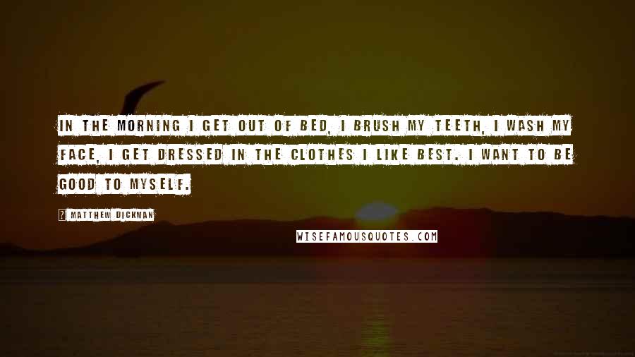 Matthew Dickman Quotes: In the morning I get out of bed, I brush my teeth, I wash my face, I get dressed in the clothes I like best. I want to be good to myself.