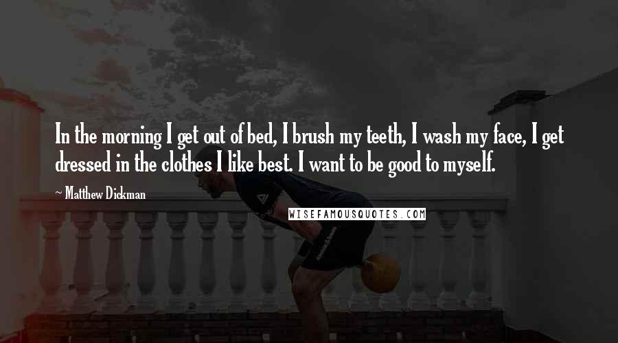 Matthew Dickman Quotes: In the morning I get out of bed, I brush my teeth, I wash my face, I get dressed in the clothes I like best. I want to be good to myself.