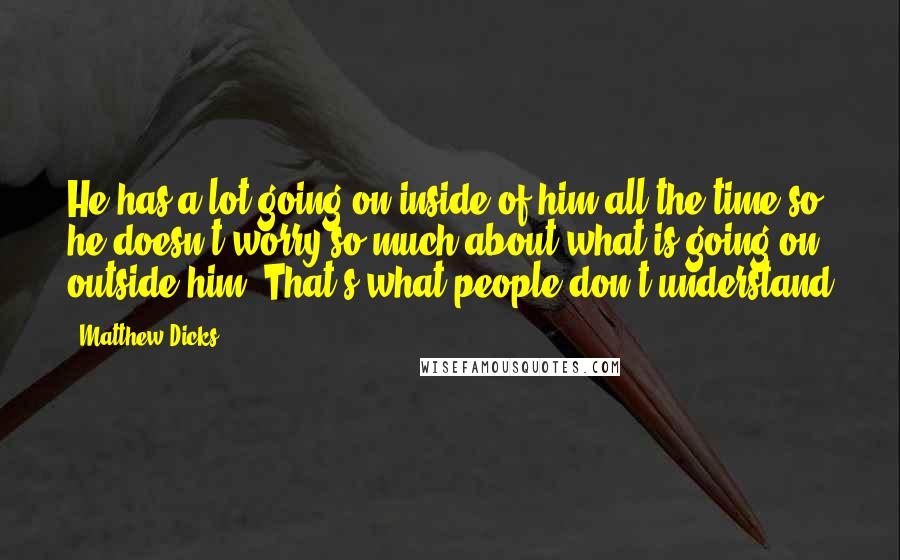 Matthew Dicks Quotes: He has a lot going on inside of him all the time so he doesn't worry so much about what is going on outside him. That's what people don't understand