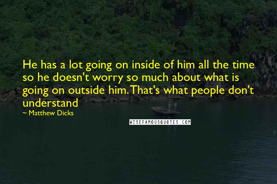 Matthew Dicks Quotes: He has a lot going on inside of him all the time so he doesn't worry so much about what is going on outside him. That's what people don't understand
