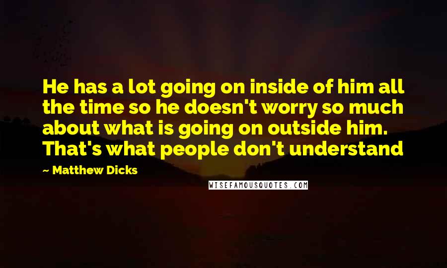 Matthew Dicks Quotes: He has a lot going on inside of him all the time so he doesn't worry so much about what is going on outside him. That's what people don't understand