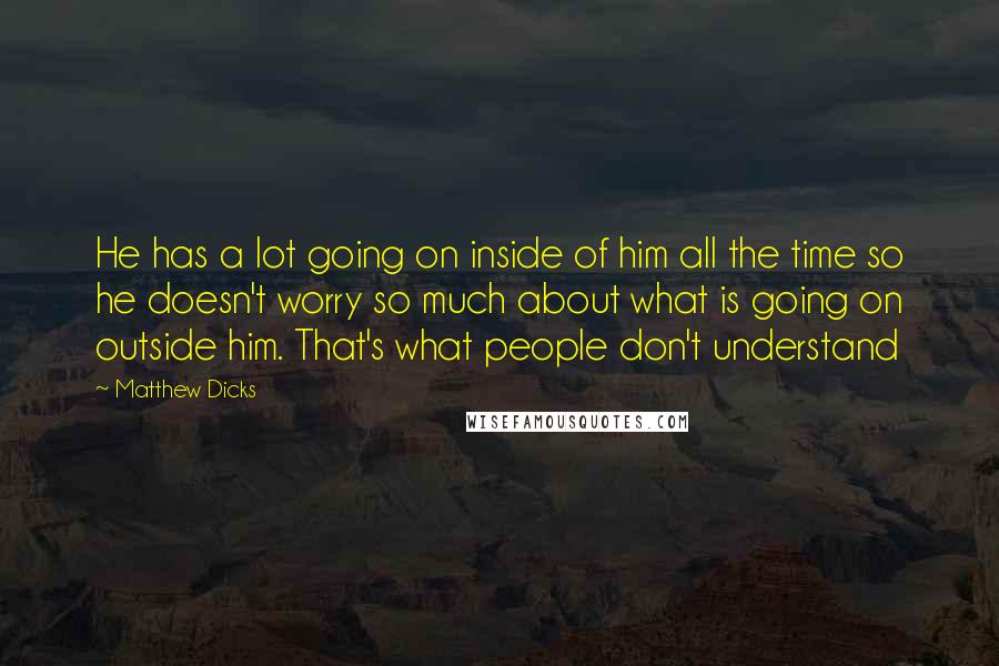 Matthew Dicks Quotes: He has a lot going on inside of him all the time so he doesn't worry so much about what is going on outside him. That's what people don't understand