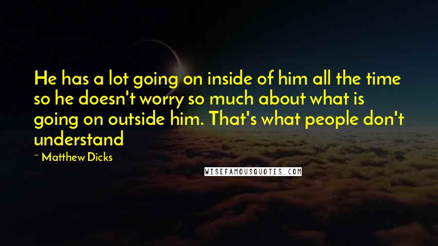 Matthew Dicks Quotes: He has a lot going on inside of him all the time so he doesn't worry so much about what is going on outside him. That's what people don't understand