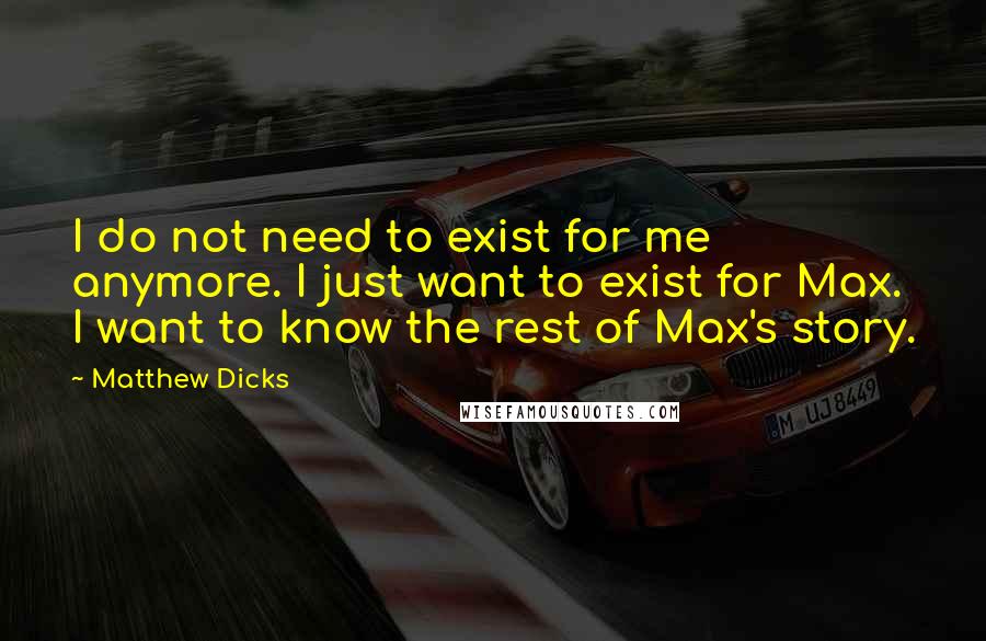 Matthew Dicks Quotes: I do not need to exist for me anymore. I just want to exist for Max. I want to know the rest of Max's story.
