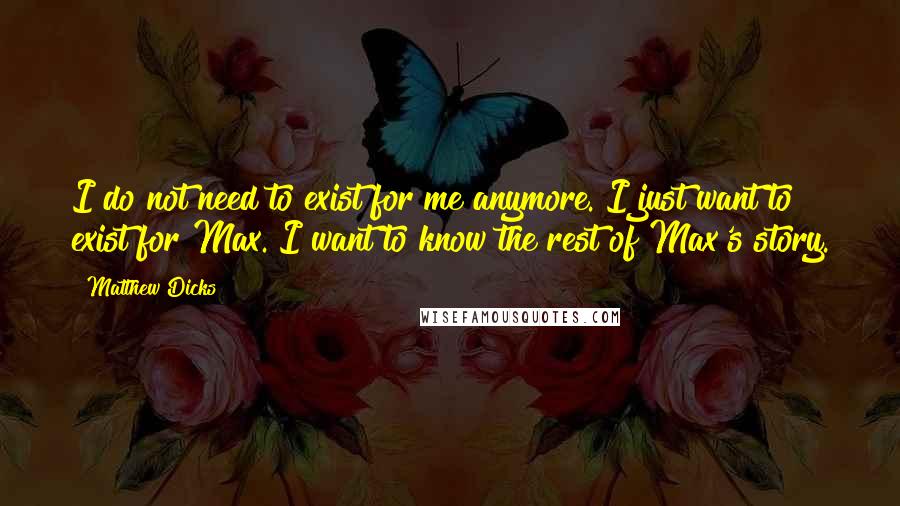 Matthew Dicks Quotes: I do not need to exist for me anymore. I just want to exist for Max. I want to know the rest of Max's story.